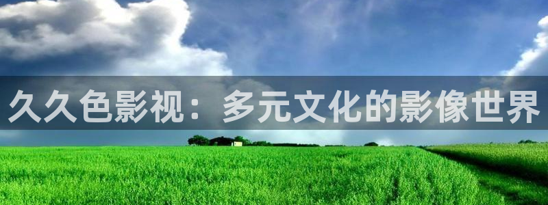 橘子最新视频：久久色影视：多元文化的影像世界
