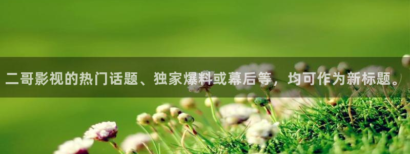 橘子视频tv版下载：二哥影视的热门话题、独家爆料或幕后等，均可作为新标题。